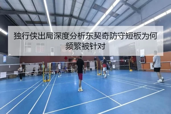 独行侠出局深度分析东契奇防守短板为何频繁被针对