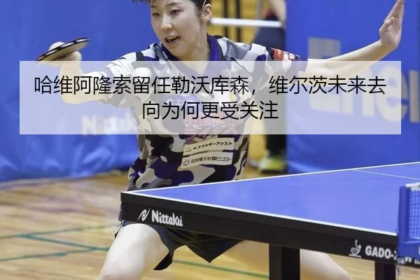 哈维阿隆索留任勒沃库森，维尔茨未来去向为何更受关注